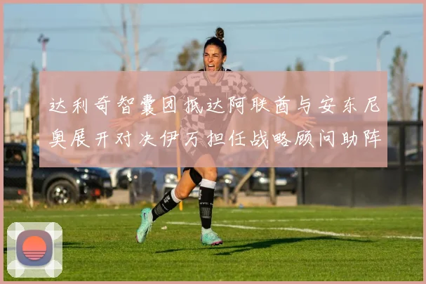 达利奇智囊团抵达阿联酋与安东尼奥展开对决伊万担任战略顾问助阵