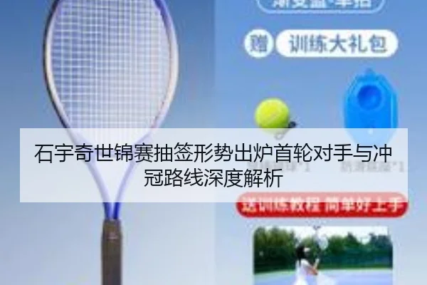 石宇奇世锦赛抽签形势出炉首轮对手与冲冠路线深度解析