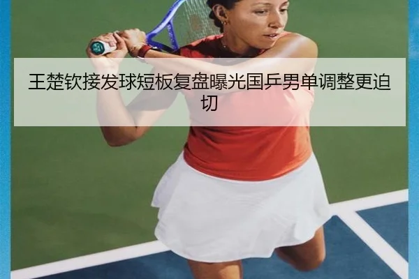 王楚钦接发球短板复盘曝光国乒男单调整更迫切