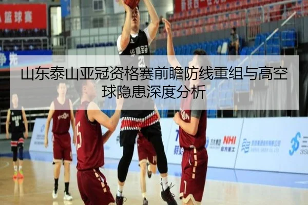 山东泰山亚冠资格赛前瞻防线重组与高空球隐患深度分析
