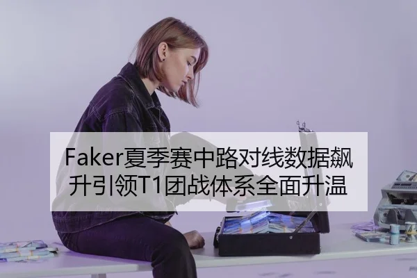 Faker夏季赛中路对线数据飙升引领T1团战体系全面升温