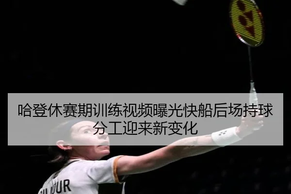 哈登休赛期训练视频曝光快船后场持球分工迎来新变化